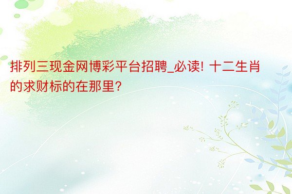 排列三现金网博彩平台招聘_必读! 十二生肖的求财标的在那里?