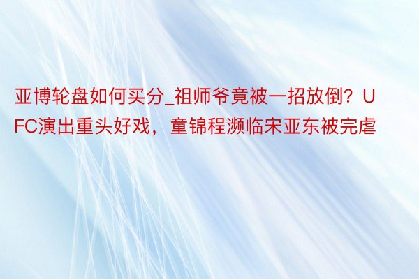 亚博轮盘如何买分_祖师爷竟被一招放倒？UFC演出重头好戏，童锦程濒临宋亚东被完虐