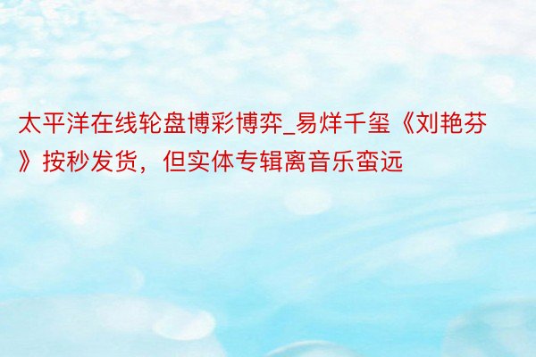 太平洋在线轮盘博彩博弈_易烊千玺《刘艳芬》按秒发货，但实体专辑离音乐蛮远