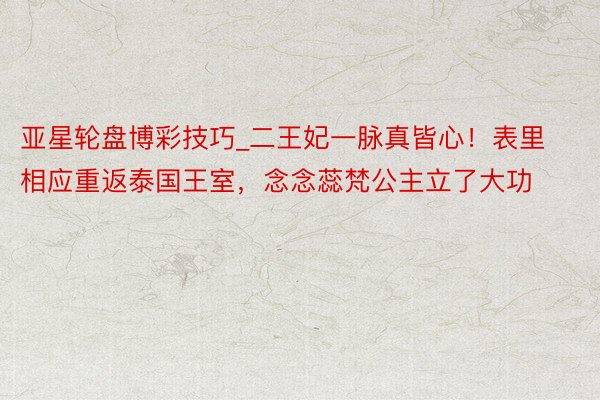 亚星轮盘博彩技巧_二王妃一脉真皆心！表里相应重返泰国王室，念念蕊梵公主立了大功