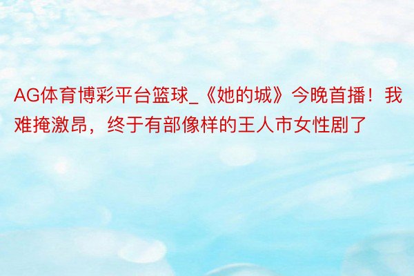 AG体育博彩平台篮球_《她的城》今晚首播！我难掩激昂，终于有部像样的王人市女性剧了