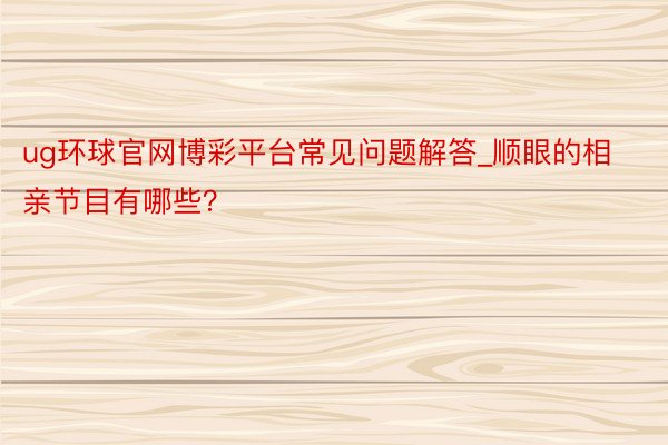 ug环球官网博彩平台常见问题解答_顺眼的相亲节目有哪些？