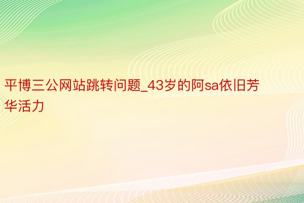 平博三公网站跳转问题_43岁的阿sa依旧芳华活力