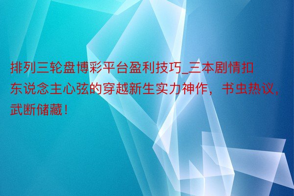 排列三轮盘博彩平台盈利技巧_三本剧情扣东说念主心弦的穿越新生实力神作，书虫热议，武断储藏！