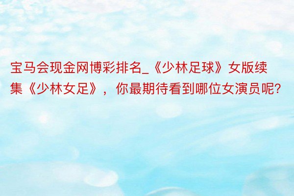 宝马会现金网博彩排名_《少林足球》女版续集《少林女足》，你最期待看到哪位女演员呢？
