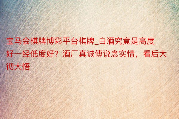 宝马会棋牌博彩平台棋牌_白酒究竟是高度好一经低度好？酒厂真诚傅说念实情，看后大彻大悟
