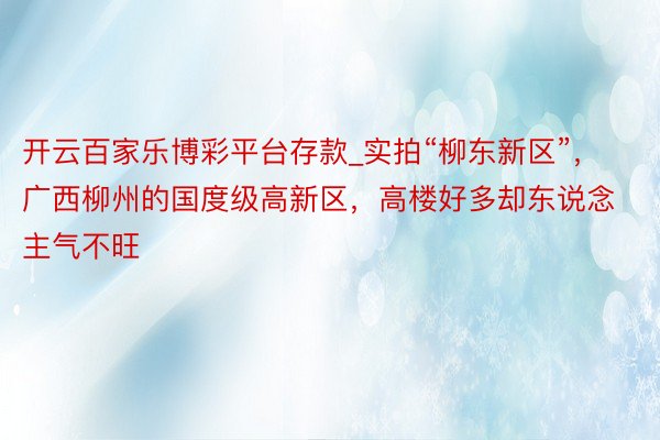 开云百家乐博彩平台存款_实拍“柳东新区”，广西柳州的国度级高新区，高楼好多却东说念主气不旺