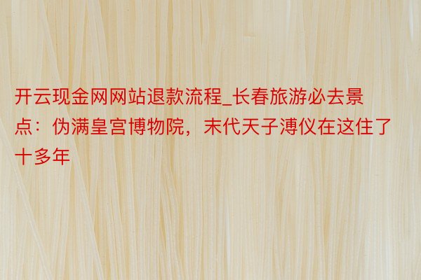 开云现金网网站退款流程_长春旅游必去景点：伪满皇宫博物院，末代天子溥仪在这住了十多年