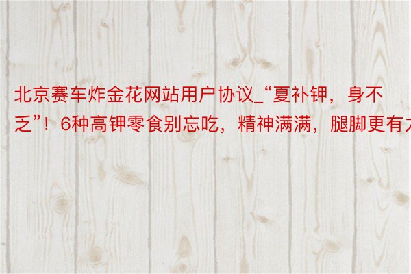 北京赛车炸金花网站用户协议_“夏补钾，身不乏”！6种高钾零食别忘吃，精神满满，腿脚更有力