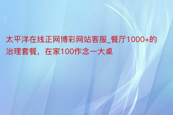 太平洋在线正网博彩网站客服_餐厅1000+的治理套餐，在家100作念一大桌