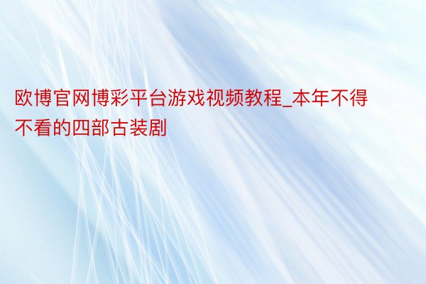 欧博官网博彩平台游戏视频教程_本年不得不看的四部古装剧
