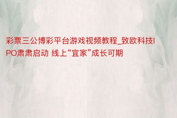 彩票三公博彩平台游戏视频教程_致欧科技IPO肃肃启动 线上“宜家”成长可期