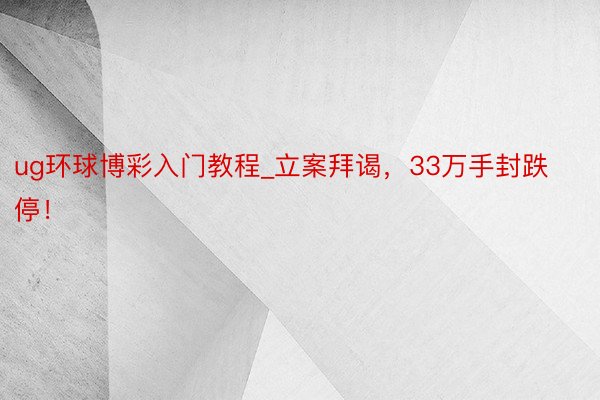 ug环球博彩入门教程_立案拜谒，33万手封跌停！