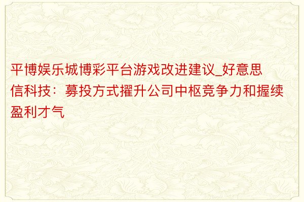 平博娱乐城博彩平台游戏改进建议_好意思信科技：募投方式擢升公司中枢竞争力和握续盈利才气