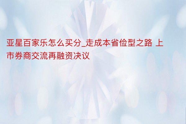 亚星百家乐怎么买分_走成本省俭型之路 上市券商交流再融资决议