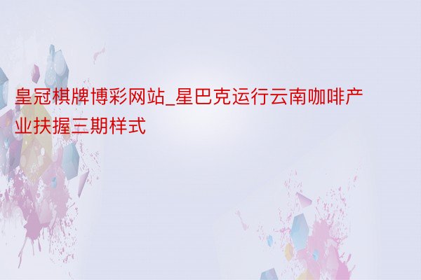 皇冠棋牌博彩网站_星巴克运行云南咖啡产业扶握三期样式
