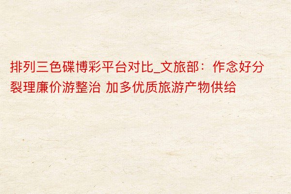 排列三色碟博彩平台对比_文旅部：作念好分裂理廉价游整治 加多优质旅游产物供给