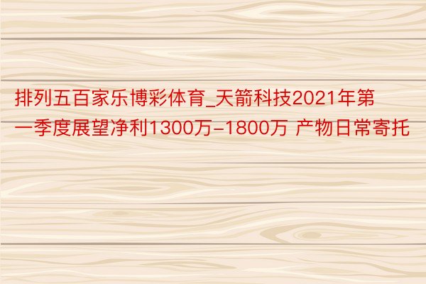 排列五百家乐博彩体育_天箭科技2021年第一季度展望净利1300万-1800万 产物日常寄托
