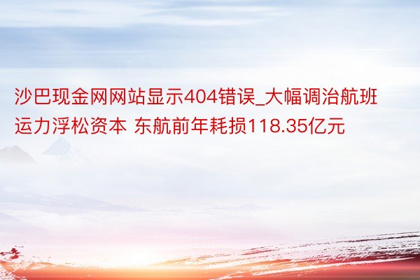 沙巴现金网网站显示404错误_大幅调治航班运力浮松资本 东航前年耗损118.35亿元