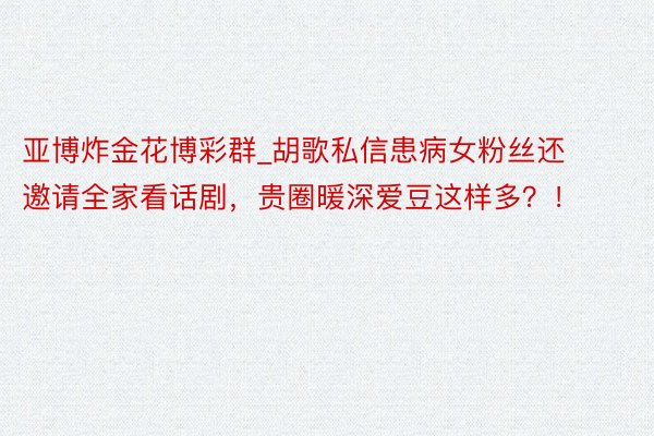 亚博炸金花博彩群_胡歌私信患病女粉丝还邀请全家看话剧，贵圈暖深爱豆这样多？！