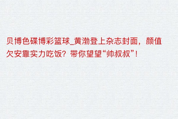 贝博色碟博彩篮球_黄渤登上杂志封面，颜值欠安靠实力吃饭？带你望望“帅叔叔”！