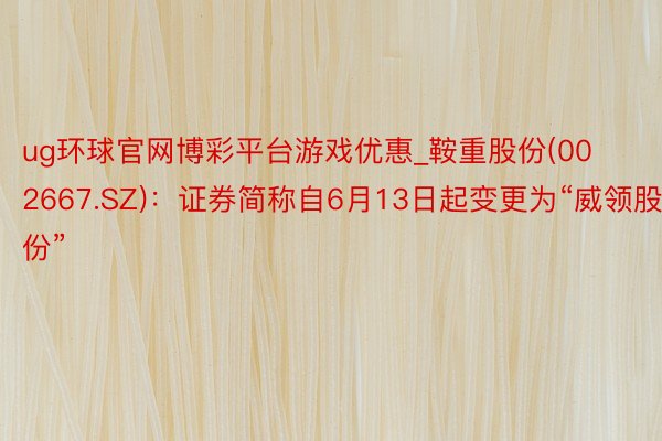ug环球官网博彩平台游戏优惠_鞍重股份(002667.SZ)：证券简称自6月13日起变更为“威领股份”