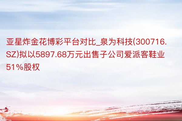 亚星炸金花博彩平台对比_泉为科技(300716.SZ)拟以5897.68万元出售子公司爱派客鞋业51%股权