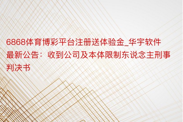 6868体育博彩平台注册送体验金_华宇软件最新公告：收到公司及本体限制东说念主刑事判决书
