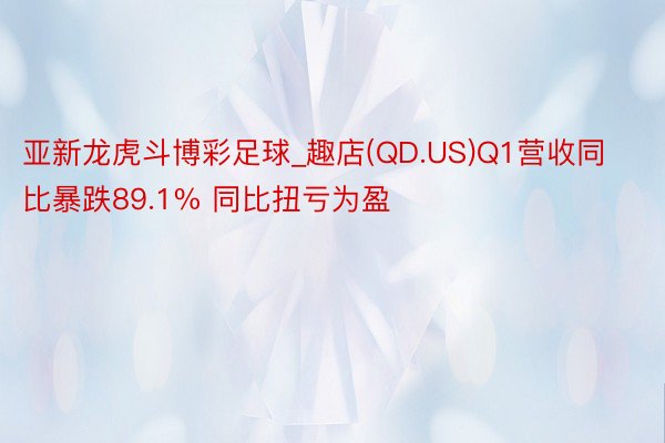 亚新龙虎斗博彩足球_趣店(QD.US)Q1营收同比暴跌89.1% 同比扭亏为盈