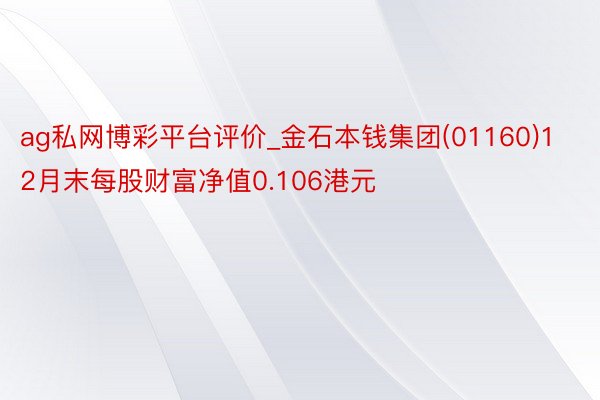 ag私网博彩平台评价_金石本钱集团(01160)12月末每股财富净值0.106港元