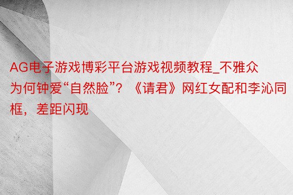 AG电子游戏博彩平台游戏视频教程_不雅众为何钟爱“自然脸”？《请君》网红女配和李沁同框，差距闪现