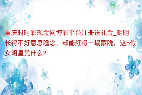 重庆时时彩现金网博彩平台注册送礼金_明明长得不好意思瞻念，却能红得一塌蒙眬，这5位女明星凭什么？