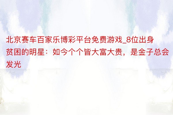 北京赛车百家乐博彩平台免费游戏_8位出身贫困的明星：如今个个皆大富大贵，是金子总会发光