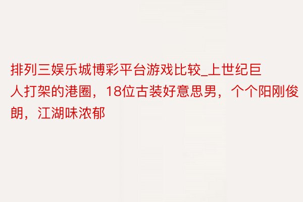 排列三娱乐城博彩平台游戏比较_上世纪巨人打架的港圈，18位古装好意思男，个个阳刚俊朗，江湖味浓郁