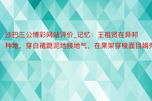 沙巴三公博彩网站评价_记忆：王祖贤在异邦种地，穿白裙跪泥地接地气，在果架穿梭面目娟秀