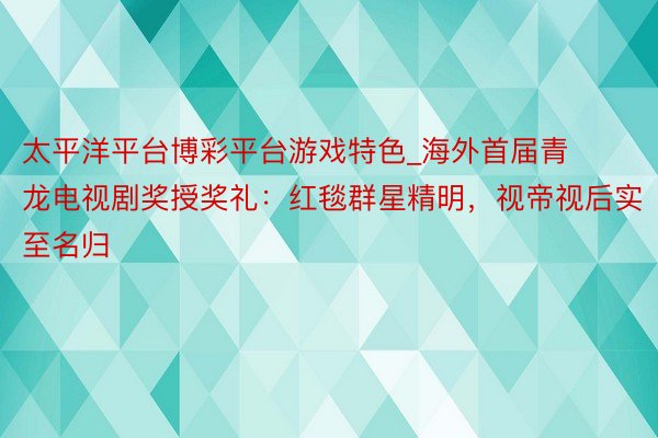 太平洋平台博彩平台游戏特色_海外首届青龙电视剧奖授奖礼：红毯群星精明，视帝视后实至名归