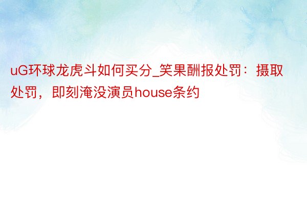 uG环球龙虎斗如何买分_笑果酬报处罚：摄取处罚，即刻淹没演员house条约