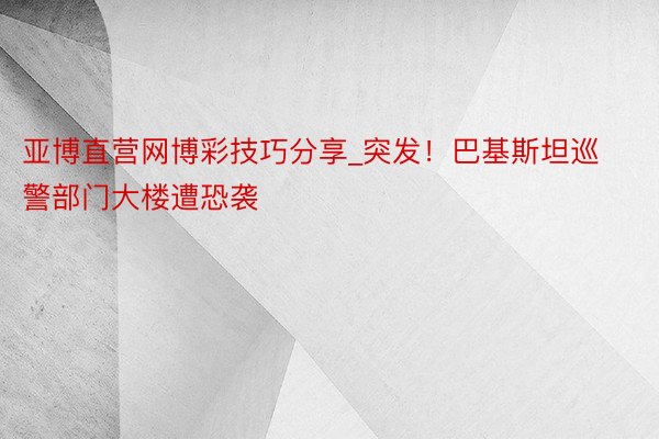 亚博直营网博彩技巧分享_突发！巴基斯坦巡警部门大楼遭恐袭