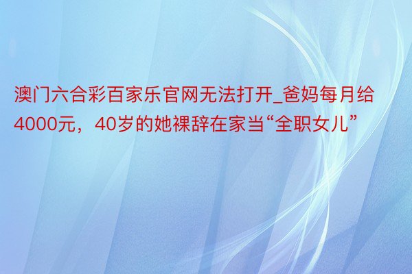 澳门六合彩百家乐官网无法打开_爸妈每月给4000元，40岁的她裸辞在家当“全职女儿”