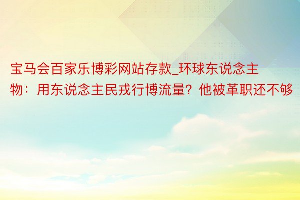 宝马会百家乐博彩网站存款_环球东说念主物：用东说念主民戎行博流量？他被革职还不够
