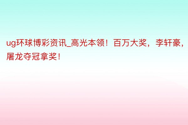 ug环球博彩资讯_高光本领！百万大奖，李轩豪，屠龙夺冠拿奖！