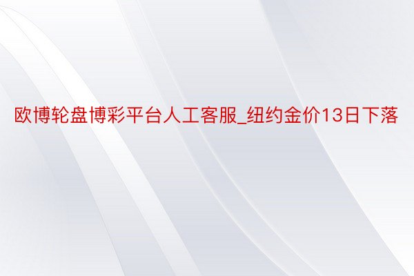欧博轮盘博彩平台人工客服_纽约金价13日下落