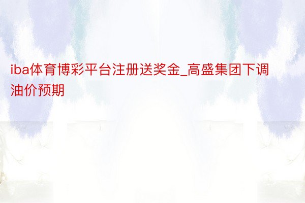 iba体育博彩平台注册送奖金_高盛集团下调油价预期
