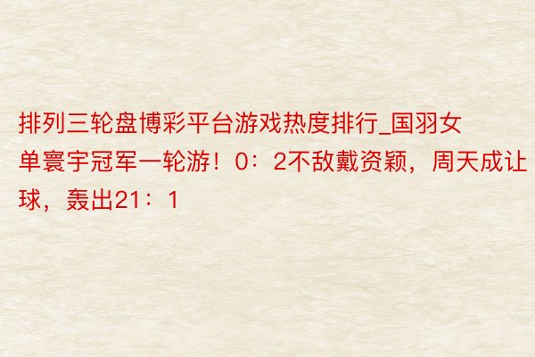 排列三轮盘博彩平台游戏热度排行_国羽女单寰宇冠军一轮游！0：2不敌戴资颖，周天成让球，轰出21：1