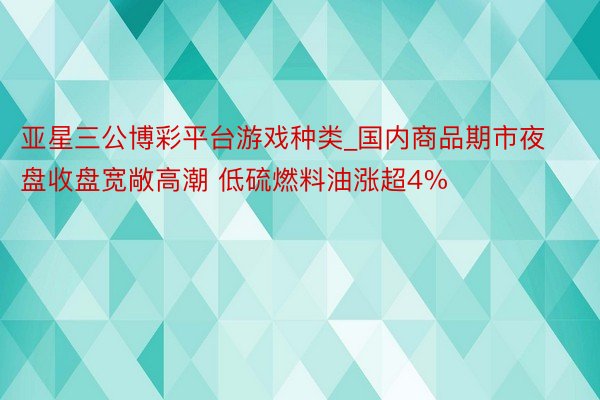 亚星三公博彩平台游戏种类_国内商品期市夜盘收盘宽敞高潮 低硫燃料油涨超4%