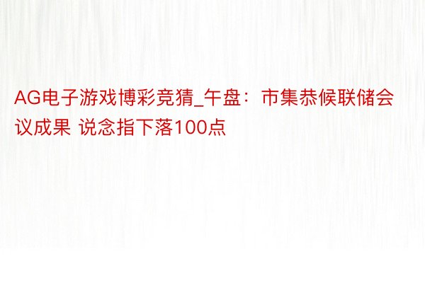 AG电子游戏博彩竞猜_午盘：市集恭候联储会议成果 说念指下落100点