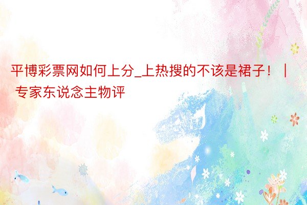 平博彩票网如何上分_上热搜的不该是裙子！ | 专家东说念主物评