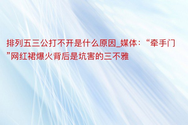 排列五三公打不开是什么原因_媒体：“牵手门”网红裙爆火背后是坑害的三不雅